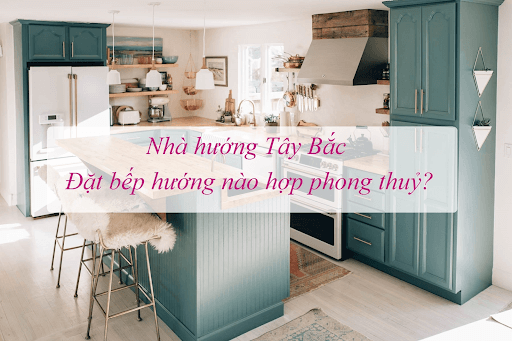 Nhà hướng Tây Bắc nên đặt bếp hướng nào để hợp phong thủy?