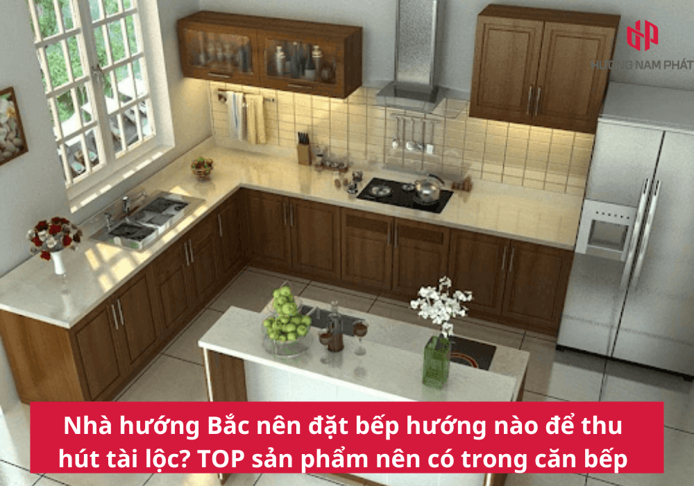 Nhà hướng Bắc nên đặt bếp hướng nào? TOP sản phẩm nên có trong bếp