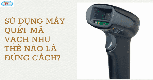 Sử dụng máy quét mã vạch như thế nào là đúng cách?