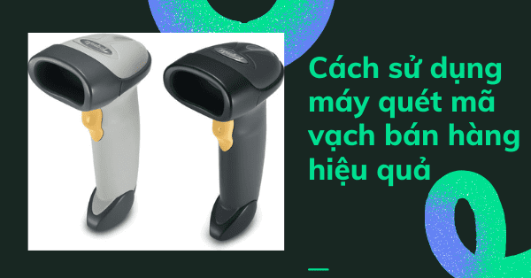 Cách sử dụng máy quét mã vạch bán hàng hiệu quả