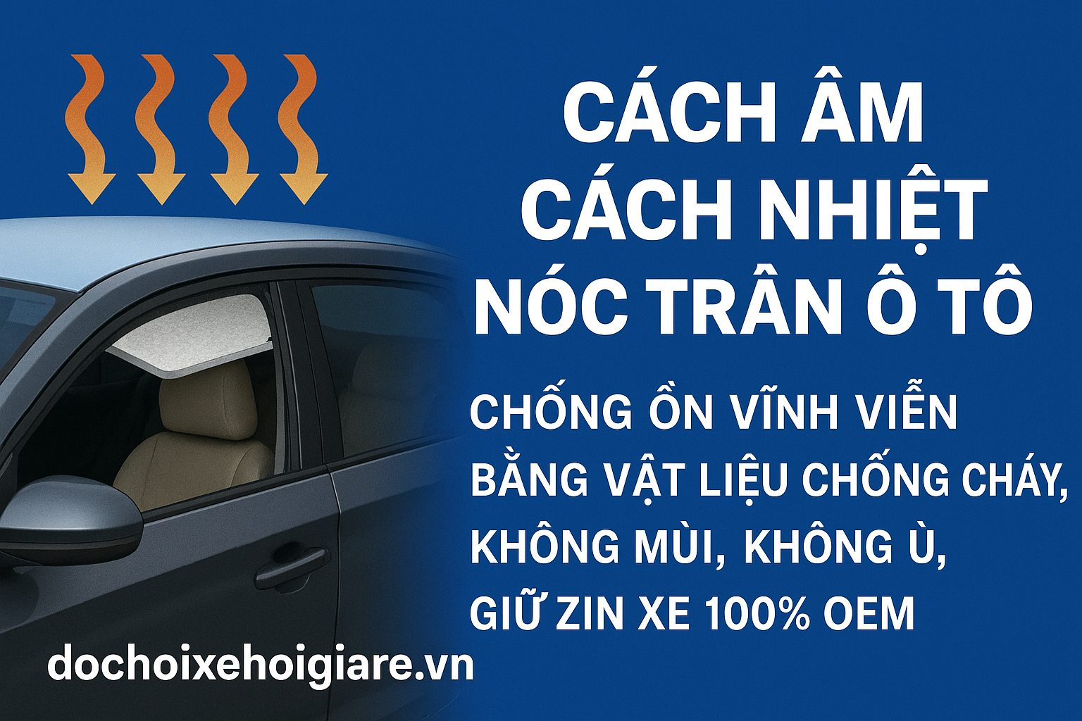 Cách Âm Cách Nhiệt Nóc Trần Ô Tô. Chống Ồn Vĩnh Viễn Bằng Vật Liệu Chống Cháy Không Mùi Không Ù Giữ Zin Xe 100% OEM