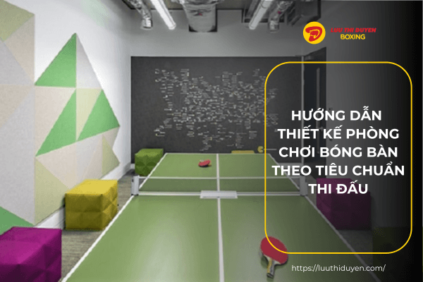 Hướng dẫn thiết kế phòng chơi bóng bàn theo tiêu chuẩn thi đấu