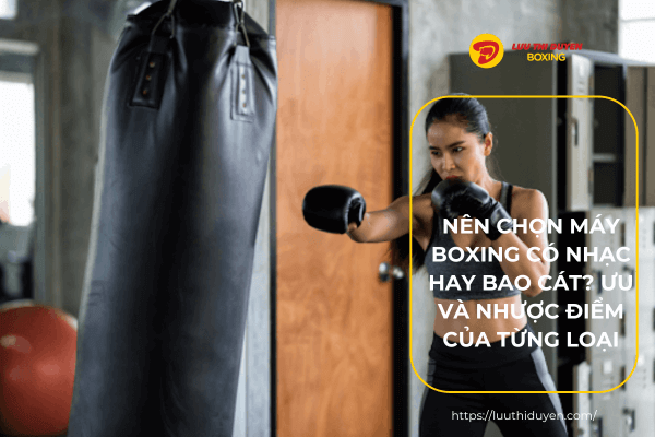 Nên chọn máy boxing có nhạc hay bao cát? Ưu và nhược điểm của từng loại