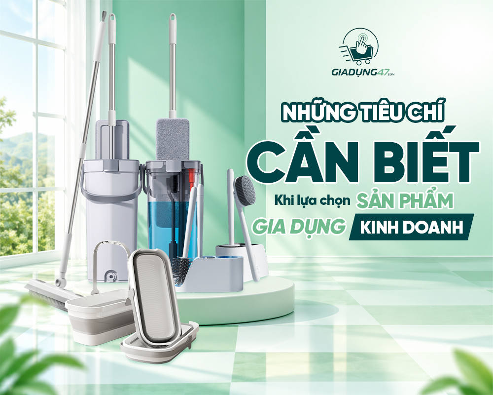 NHỮNG TIÊU CHÍ CẦN BIẾT KHI LỰA CHỌN SẢN PHẨM GIA DỤNG KINH DOANH