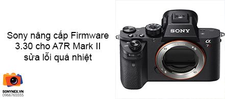 Sony nâng cấp Firmware 3.30 cho A7R Mark II sửa lỗi quá nhiệt