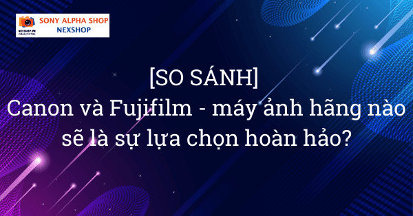 [SO SÁNH] Canon và Fujifilm - máy ảnh nào là lựa chọn hoàn hảo?