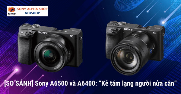 [SO SÁNH] Sony A6500 và A6400: “Kẻ tám lạng người nửa cân”