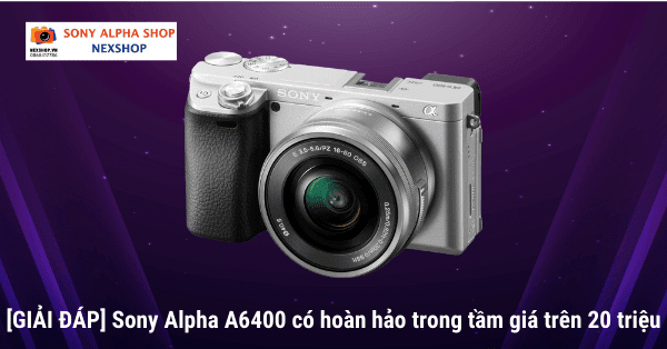 [GIẢI ĐÁP] Sony Alpha A6400 có hoàn hảo trong tầm giá trên 20 triệu?