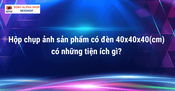 Hộp chụp ảnh sản phẩm có đèn 40x40x40(cm) có những tiện ích gì?