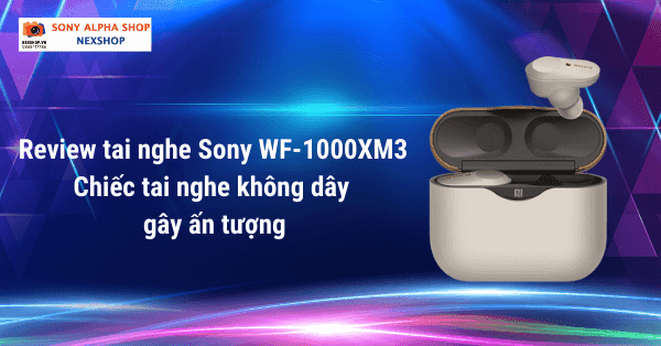 Review tai nghe Sony WF-1000XM3 - Tai nghe không dây gây ấn tượng