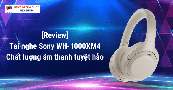 Review tai nghe Sony WH-1000XM4 - Chất lượng âm thanh tuyệt hảo