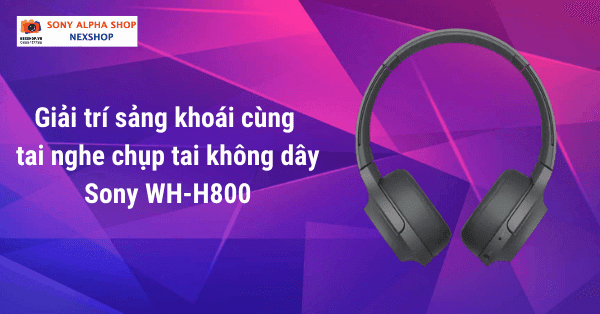 Giải trí sảng khoái cùng tai nghe chụp tai không dây Sony WH-H800