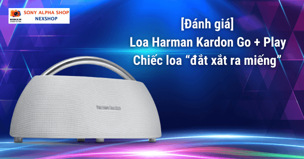 Đánh giá loa Harman Kardon Go Play - chiếc loa “đắt xắt ra miếng”