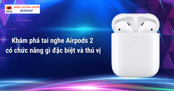 Khám phá tai nghe Airpods 2 có chức năng gì đặc biệt và thú vị