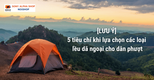 LƯU Ý 5 tiêu chí khi lựa chọn các loại lều dã ngoại cho dân phượt