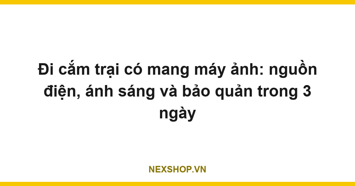 Đi cắm trại có mang máy ảnh: nguồn điện, ánh sáng và bảo quản trong 3 ngày