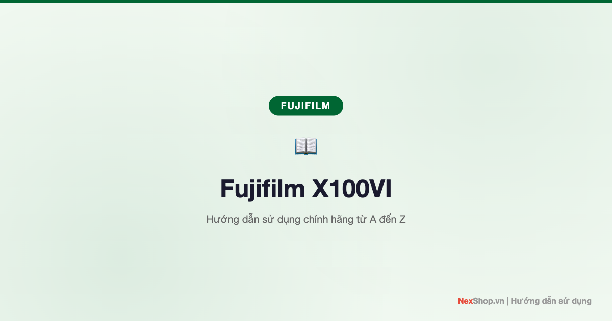 Hướng dẫn sử dụng máy ảnh Fujifilm X100VI chính hãng từ A đến Z