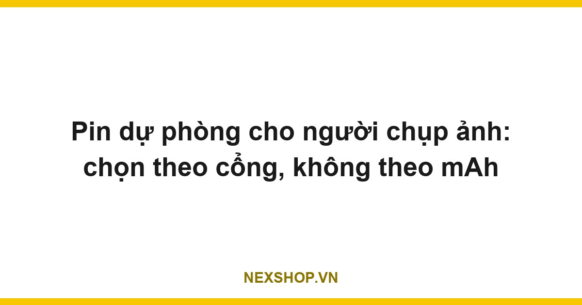 Pin dự phòng cho người chụp ảnh: chọn theo cổng, không theo mAh