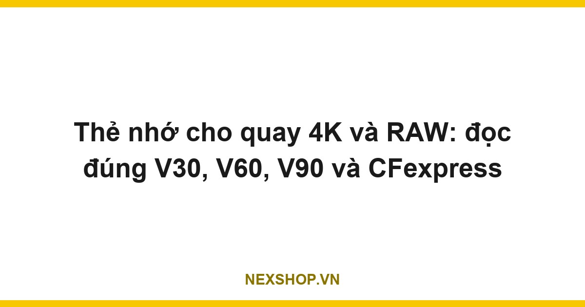 Thẻ nhớ cho quay 4K và RAW: đọc đúng V30, V60, V90 và CFexpress