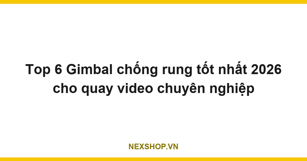 Top 6 Gimbal chống rung tốt nhất 2026 cho quay video chuyên nghiệp