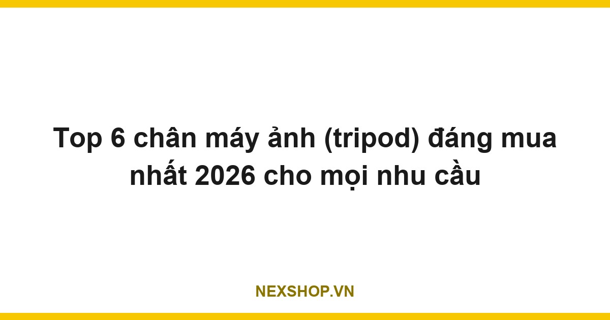 Top 6 chân máy ảnh (tripod) đáng mua nhất 2026 cho mọi nhu cầu