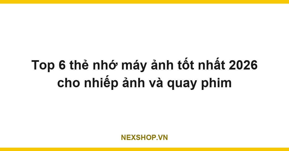 Top 6 thẻ nhớ máy ảnh tốt nhất 2026 cho nhiếp ảnh và quay phim