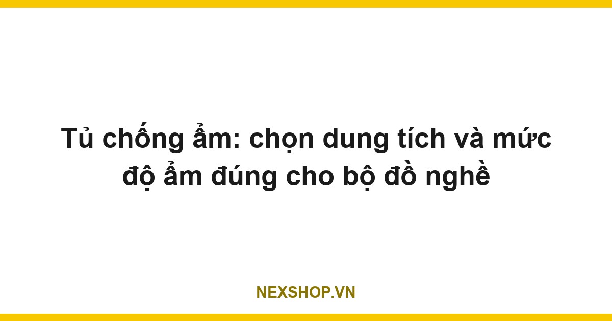Tủ chống ẩm: chọn dung tích và mức độ ẩm đúng cho bộ đồ nghề