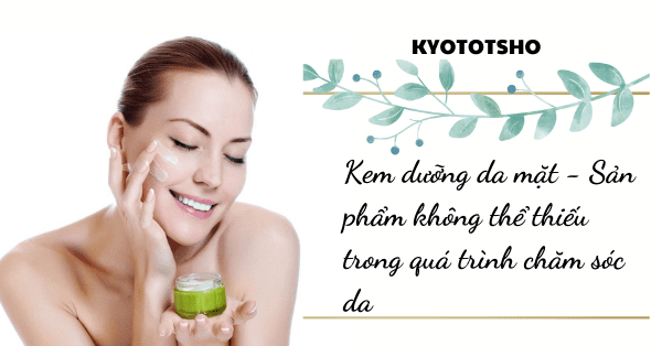 Kem dưỡng da mặt - Sản phẩm không thể thiếu trong quá trình chăm sóc da