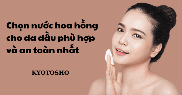 Chọn nước hoa hồng cho da dầu phù hợp và an toàn nhất