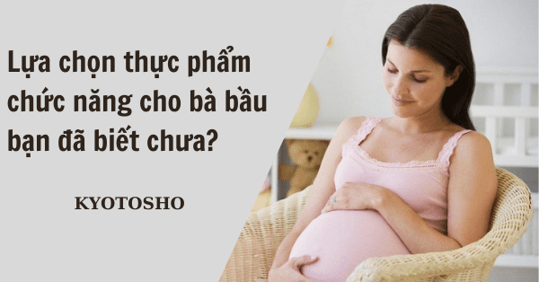 Lựa chọn thực phẩm chức năng cho bà bầu bạn đã biết chưa?