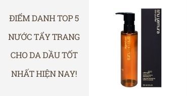 Điểm danh TOP 5 nước tẩy trang cho da dầu tốt nhất hiện nay!