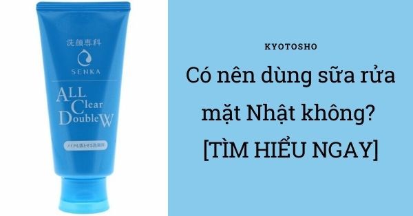 Có nên dùng sữa rửa mặt Nhật không? [TÌM HIỂU NGAY]