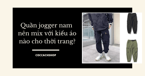 Quần jogger nam nên mix với kiểu áo nào cho thời trang?