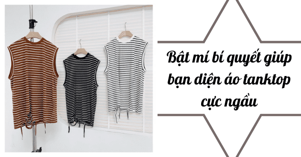 Bật mí bí quyết giúp bạn diện áo tanktop cực ngầu