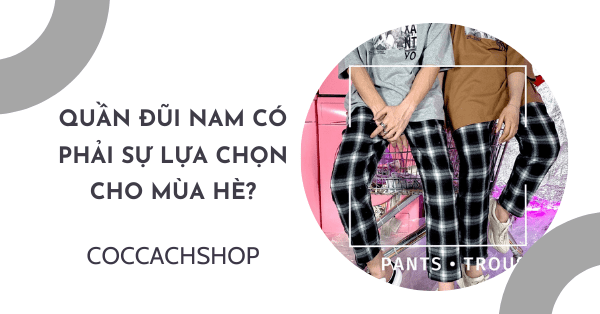 Quần đũi nam có phải sự lựa chọn cho mùa hè?