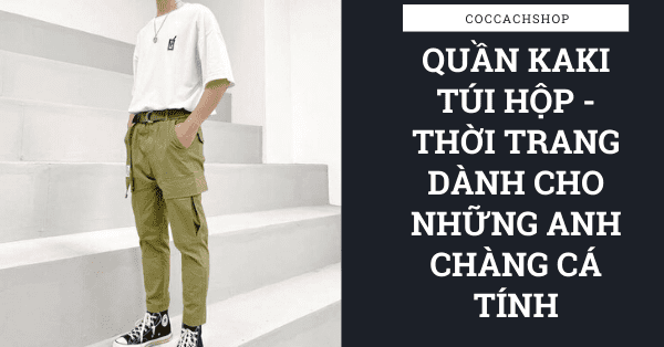 Quần kaki túi hộp - Thời trang dành cho những anh chàng cá tính