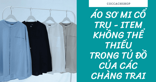 Áo sơ mi cổ trụ - Item không thể thiếu trong tủ đồ của các chàng trai