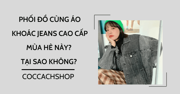 Phối đồ cùng áo khoác jeans cao cấp mùa hè này? Tại sao không?