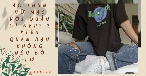 Áo thun nữ mặc với quần gì đẹp? 2 Kiểu quần bạn không nên bỏ lỡ