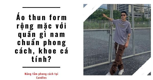 Áo thun form rộng mặc với quần gì nam chuẩn phong cách, khoe cá tính?