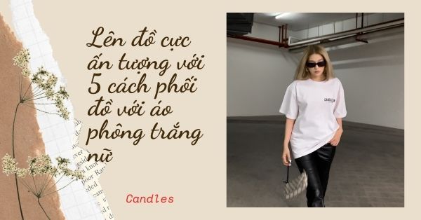 Lên đồ cực ấn tượng với 5 cách phối đồ với áo phông trắng nữ