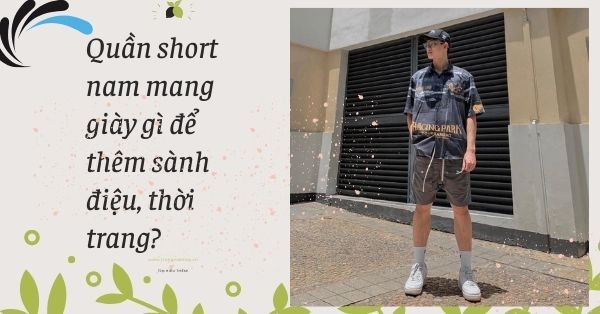 Quần short nam mang giày gì để thêm sành điệu, thời trang?