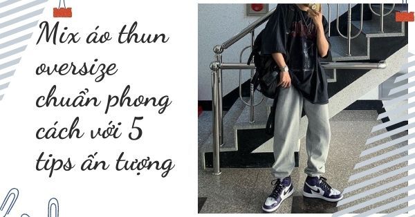 Mix áo thun oversize chuẩn phong cách với 5 tips ấn tượng