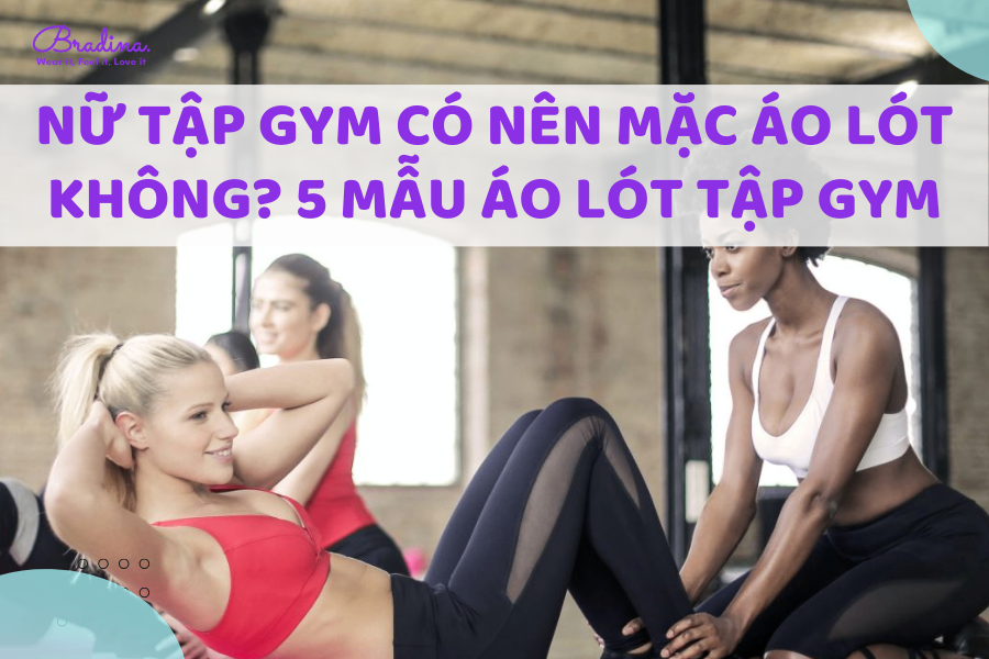 Nữ tập gym có nên mặc áo lót không? 5 mẫu áo lót phù hợp cho nàng tập gym