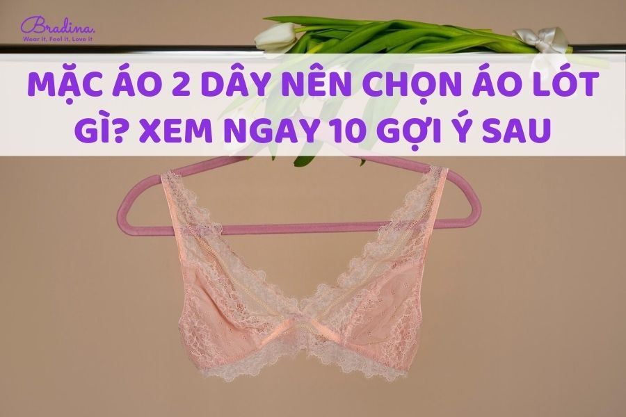 Mặc áo 2 dây nên chọn áo lót gì? Xem ngay 10 gợi ý sau