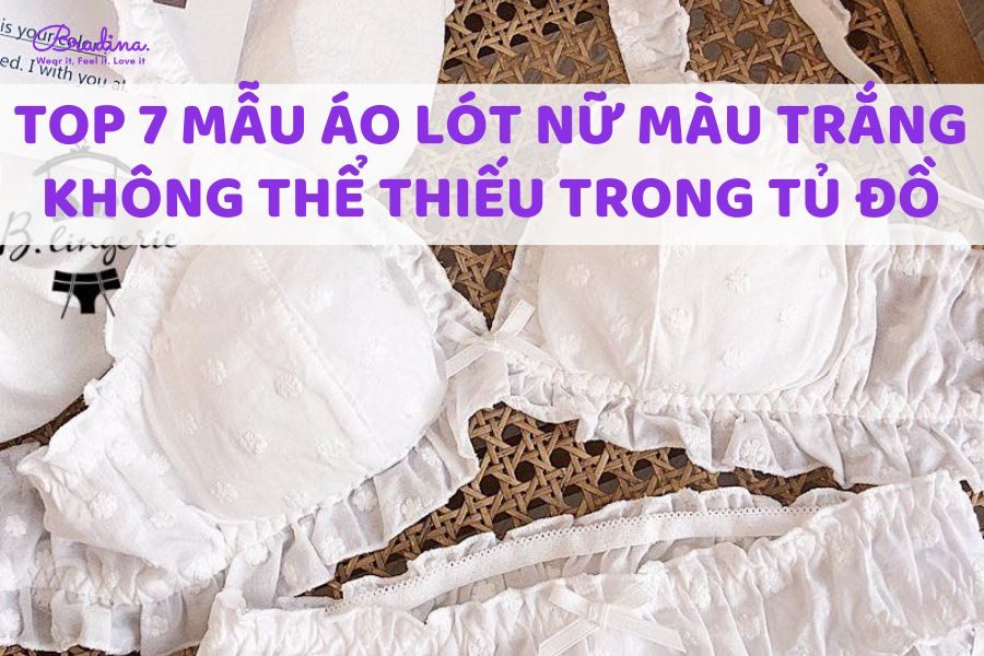 Top 7 mẫu áo lót nữ màu trắng nàng không thể thiếu trong tủ đồ