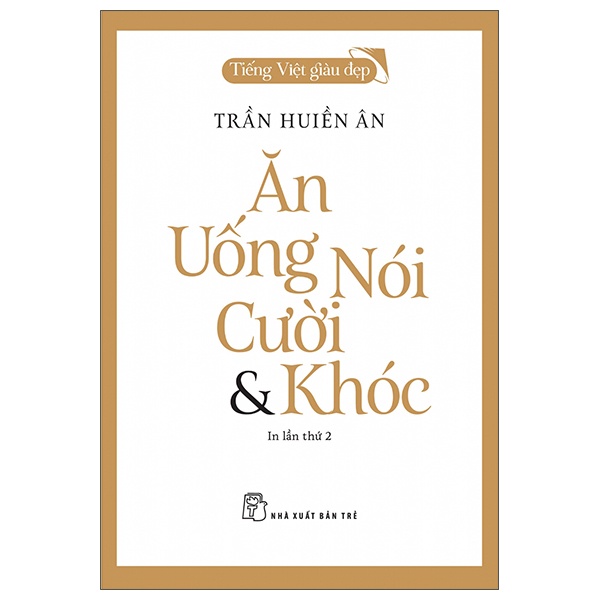 Tiếng Việt Giàu Đẹp - Ăn, Uống, Nói, Cười Và Khóc - Trần Hiền Ân (Mới 100%) Phóng sự, ký sự, phê bình văn học, NXB Trẻ - SÁCH ĐẠI HỌC