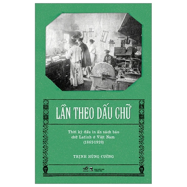 Lần Theo Dấu Chữ - Thời Kỳ Đầu In Ấn Sách Báo Chữ Latinh Ở Việt Nam (1862-1920) - Trịnh Hùng Cường (Mới 100%) Lịch sử, địa lí Việt Nam, Nhã Nam - SÁCH ĐẠI HỌC