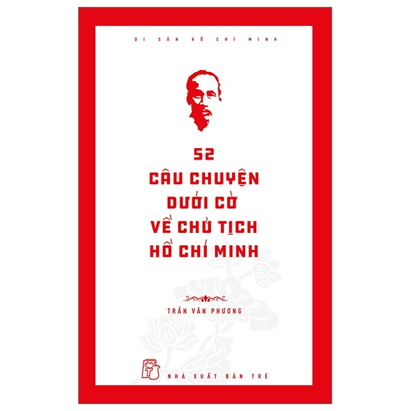 Di Sản Hồ Chí Minh - 52 Câu Chuyện Dưới Cờ Về Chủ Tịch Hồ Chí Minh - Trần Văn Phương (Mới 100%) Tiểu sử, hồi ký, NXB Trẻ - SÁCH ĐẠI HỌC