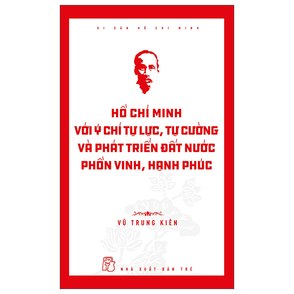 Di Sản Hồ Chí Minh - Hồ Chí Minh Với Ý Chí Tự Lực, Tự Cường Và Khát Vọng Phát Triển Đất Nước Phồn Vinh, Hạnh Phúc - Vũ Trung Kiên (Mới 100%) Triết học, NXB Trẻ - SÁCH ĐẠI HỌC